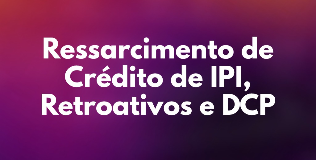 Ressarcimento de Crédito de IPI, Retroativos e DCP